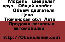  › Модель ­ шевралет круз › Общий пробег ­ 58 000 › Объем двигателя ­ 1 600 › Цена ­ 420 000 - Тюменская обл. Авто » Продажа легковых автомобилей   